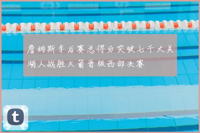 詹姆斯季后赛总得分突破七千大关湖人战胜火箭晋级西部决赛