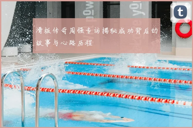 滑板传奇周强专访揭秘成功背后的故事与心路历程