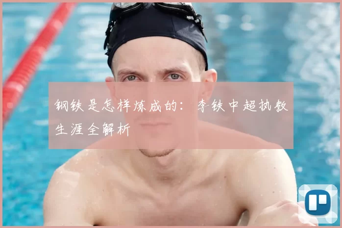 钢铁是怎样炼成的：李铁中超执教生涯全解析