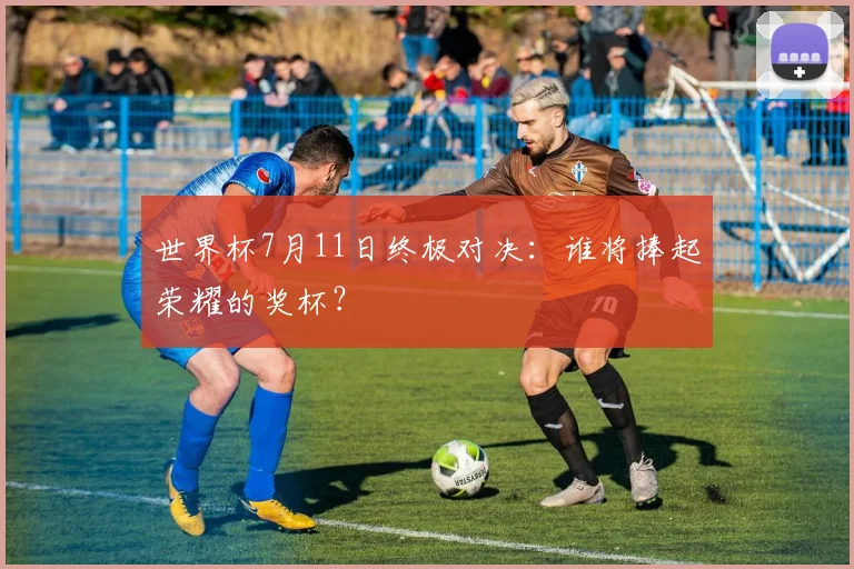 世界杯7月11日终极对决:谁将捧起荣耀的奖杯?