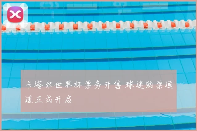 卡塔尔世界杯票务开售 球迷购票通道正式开启