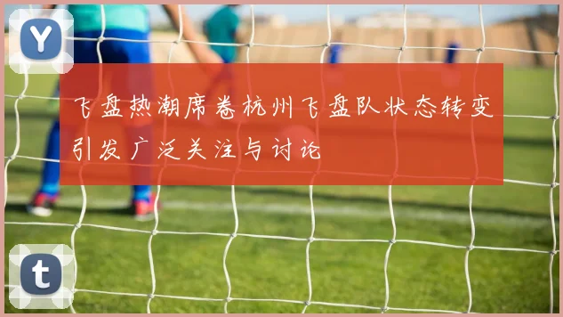 飞盘热潮席卷杭州飞盘队状态转变引发广泛关注与讨论