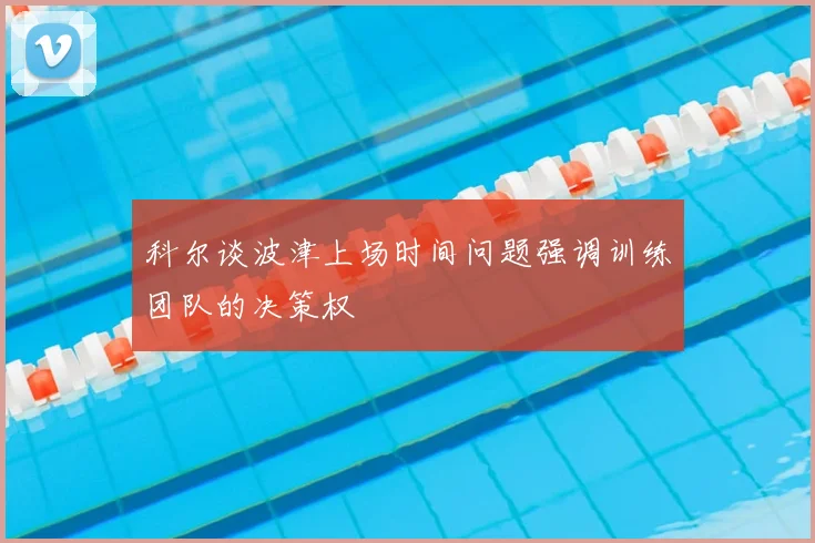 科尔谈波津上场时间问题强调训练团队的决策权