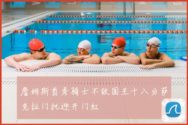 詹姆斯首秀骑士不敌国王十八分萨克拉门托迎开门红