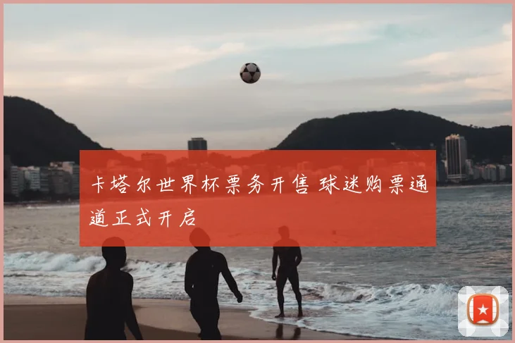 卡塔尔世界杯票务开售 球迷购票通道正式开启