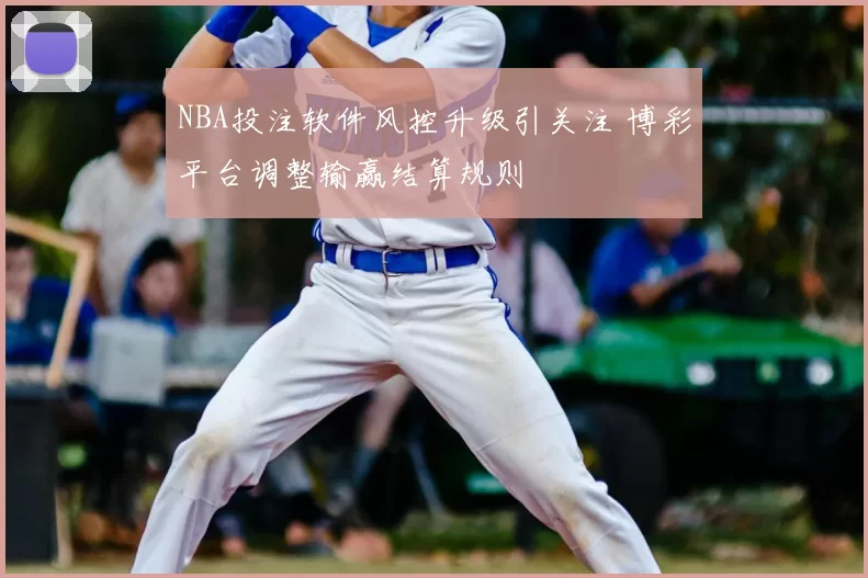 NBA投注软件风控升级引关注 博彩平台调整输赢结算规则