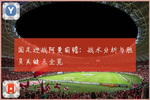 国足迎战阿曼前瞻:战术分析与胜负关键点全览