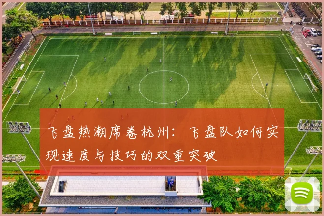 飞盘热潮席卷杭州：飞盘队如何实现速度与技巧的双重突破