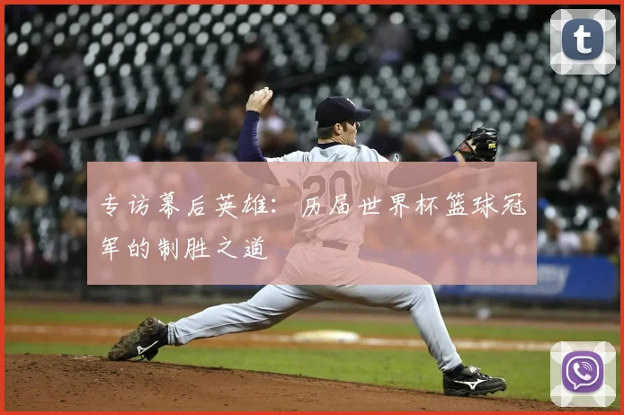 专访幕后英雄:历届世界杯篮球冠军的制胜之道