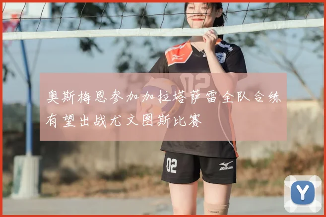 奥斯梅恩参加加拉塔萨雷全队合练有望出战尤文图斯比赛