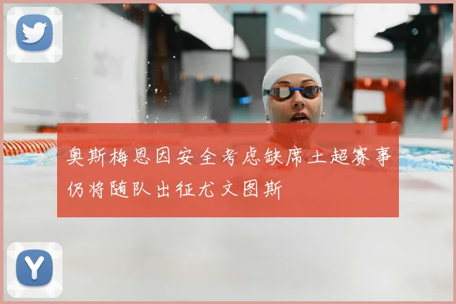 奥斯梅恩因安全考虑缺席土超赛事仍将随队出征尤文图斯