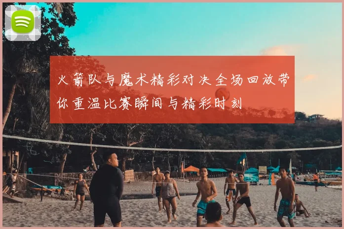 火箭队与魔术精彩对决全场回放带你重温比赛瞬间与精彩时刻