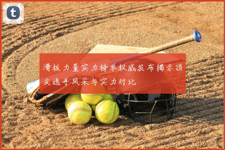滑板力量实力榜单权威发布揭示顶尖选手风采与实力对比