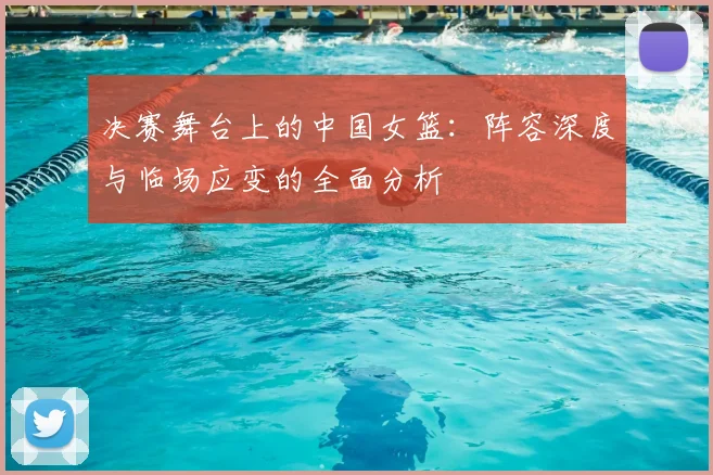 决赛舞台上的中国女篮:阵容深度与临场应变的全面分析
