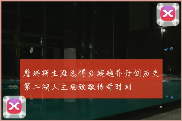 詹姆斯生涯总得分超越乔丹创历史第二湖人主场致敬传奇时刻