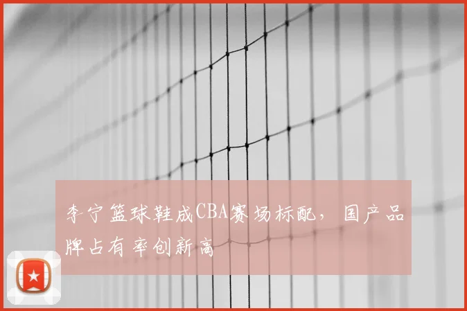 李宁篮球鞋成CBA赛场标配,国产品牌占有率创新高