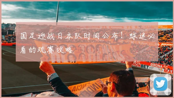 国足迎战日本队时间公布!球迷必看的观赛攻略