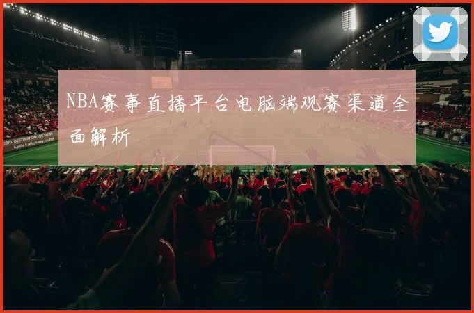 NBA赛事直播平台电脑端观赛渠道全面解析