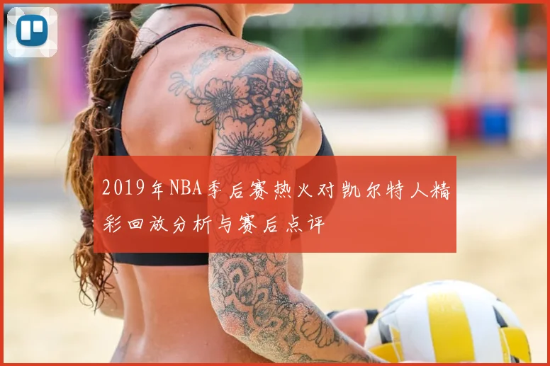 2019年NBA季后赛热火对凯尔特人精彩回放分析与赛后点评