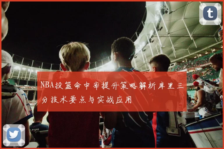 NBA投篮命中率提升策略解析库里三分技术要点与实战应用