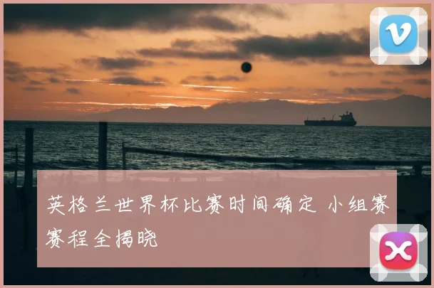 英格兰世界杯比赛时间确定 小组赛赛程全揭晓