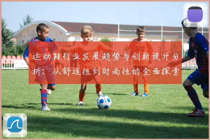 运动鞋行业发展趋势与创新设计分析：从舒适性到时尚性的全面探索
