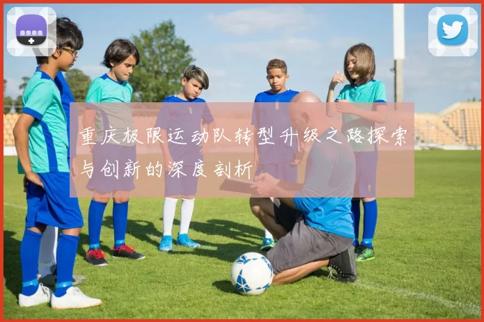 重庆极限运动队转型升级之路探索与创新的深度剖析