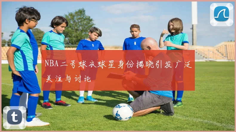 NBA二号球衣球星身份揭晓引发广泛关注与讨论