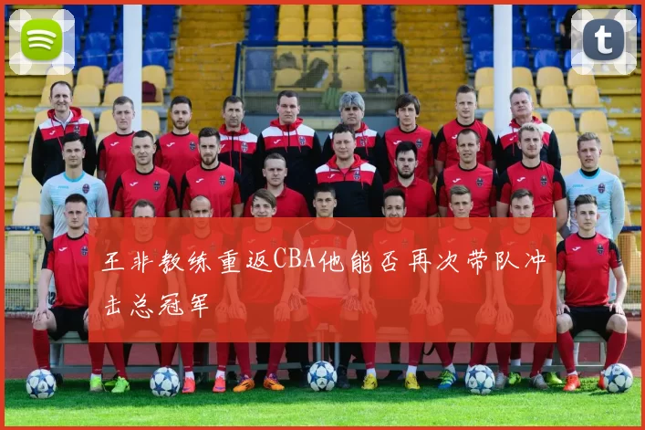 王非教练重返CBA他能否再次带队冲击总冠军