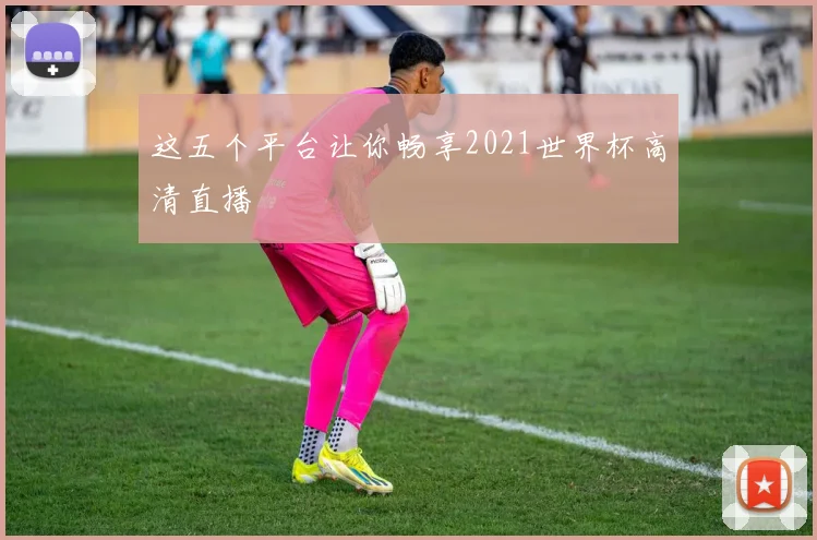 这五个平台让你畅享2021世界杯高清直播