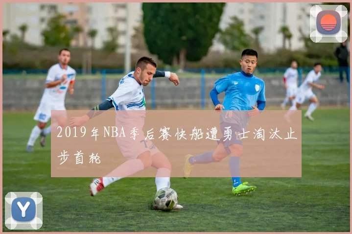 2019年NBA季后赛快船遭勇士淘汰止步首轮