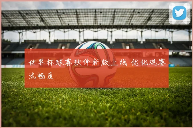 世界杯球赛软件新版上线 优化观赛流畅度