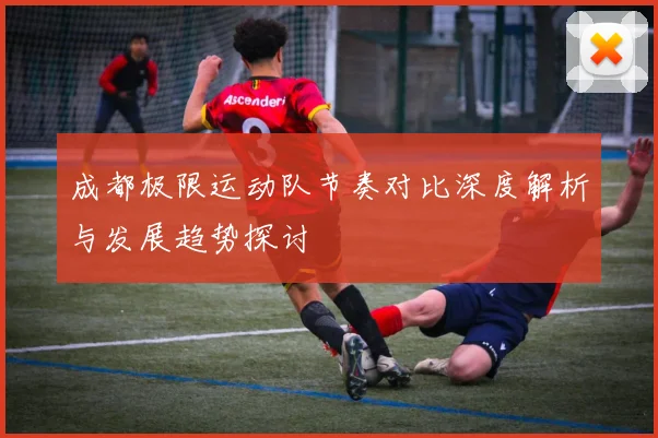 成都极限运动队节奏对比深度解析与发展趋势探讨