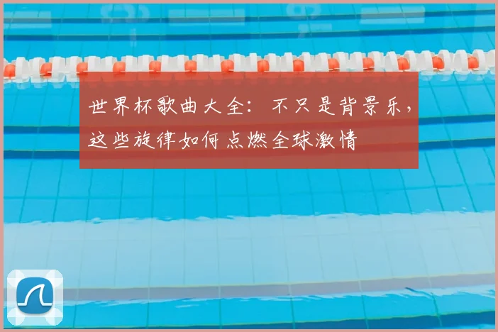 世界杯歌曲大全:不只是背景乐,这些旋律如何点燃全球激情