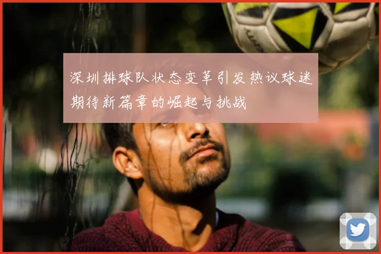 深圳排球队状态变革引发热议球迷期待新篇章的崛起与挑战