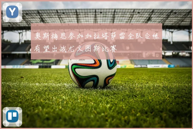 奥斯梅恩参加加拉塔萨雷全队合练有望出战尤文图斯比赛