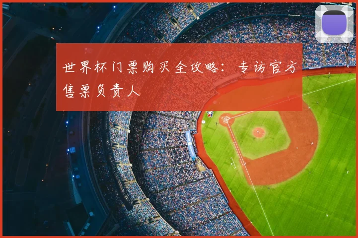 世界杯门票购买全攻略:专访官方售票负责人