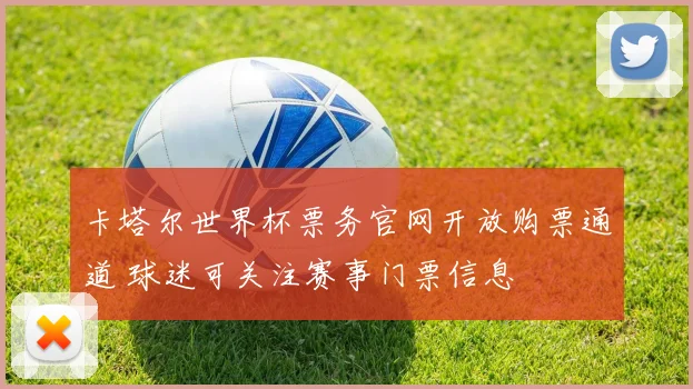 卡塔尔世界杯票务官网开放购票通道 球迷可关注赛事门票信息
