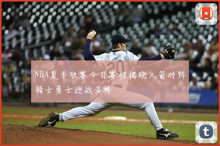 NBA夏季联赛今日赛程揭晓火箭对阵骑士勇士迎战黄蜂