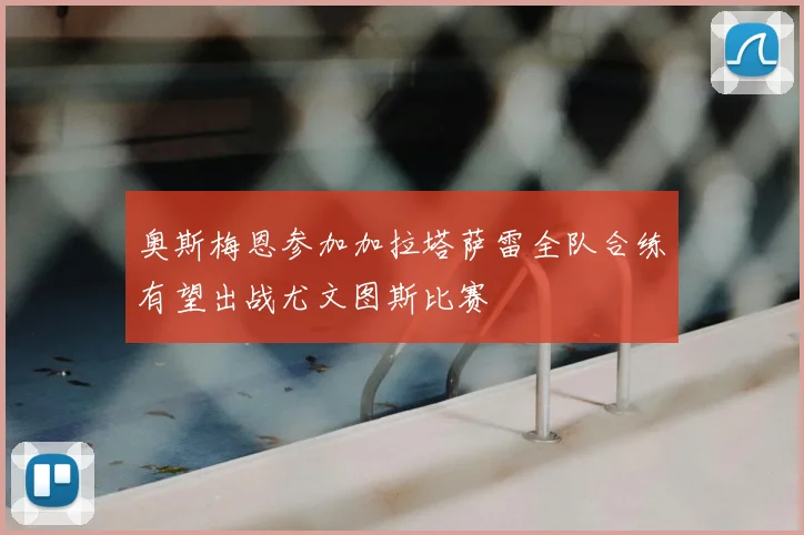 奥斯梅恩参加加拉塔萨雷全队合练有望出战尤文图斯比赛
