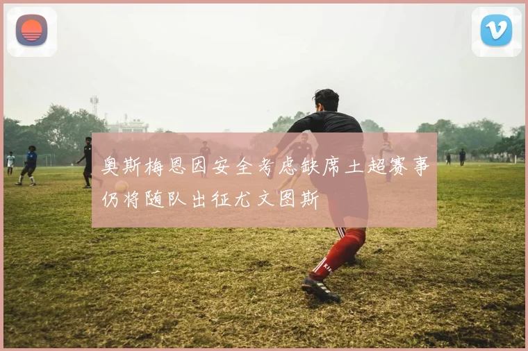奥斯梅恩因安全考虑缺席土超赛事仍将随队出征尤文图斯