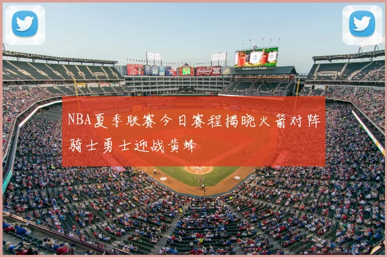 NBA夏季联赛今日赛程揭晓火箭对阵骑士勇士迎战黄蜂