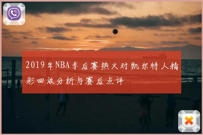 2019年NBA季后赛热火对凯尔特人精彩回放分析与赛后点评