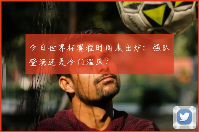 今日世界杯赛程时间表出炉:强队登场还是冷门温床?