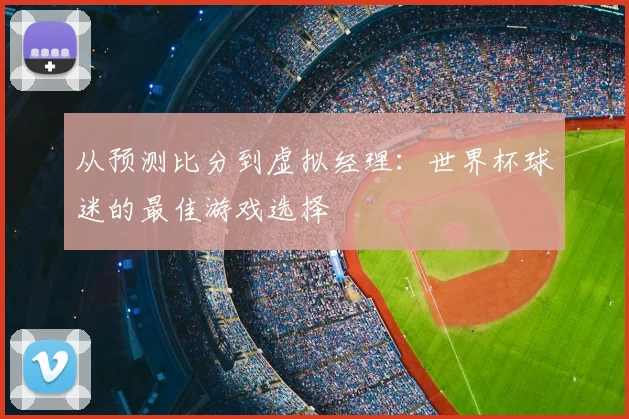 从预测比分到虚拟经理：世界杯球迷的最佳游戏选择