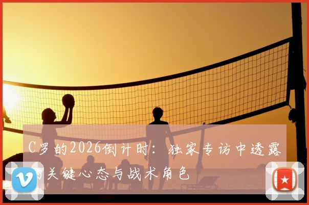 C罗的2026倒计时:独家专访中透露的关键心态与战术角色