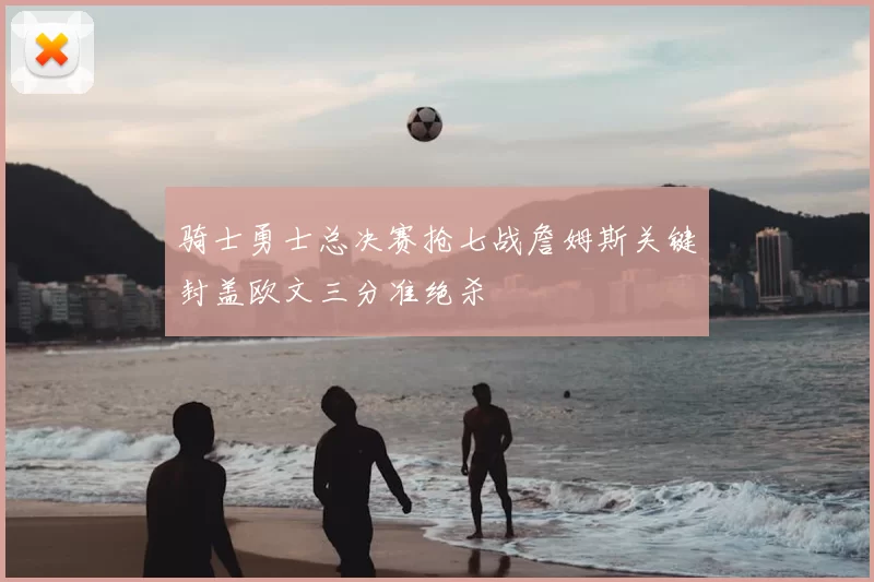 骑士勇士总决赛抢七战詹姆斯关键封盖欧文三分准绝杀