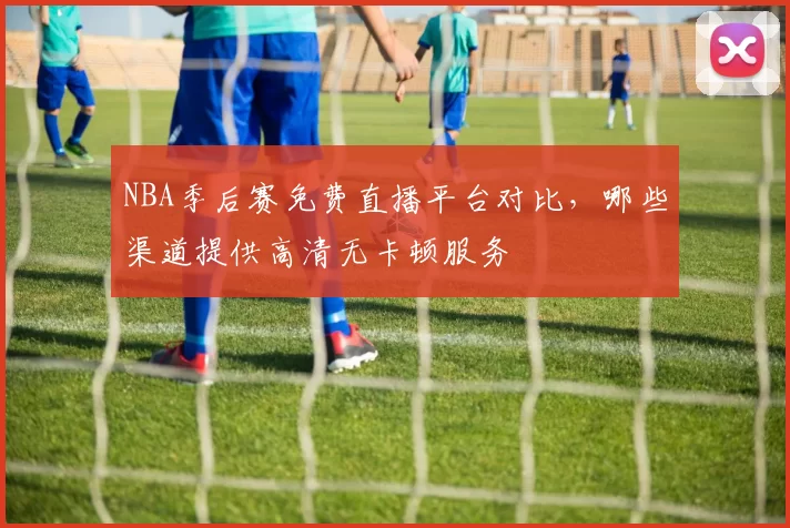 NBA季后赛免费直播平台对比，哪些渠道提供高清无卡顿服务