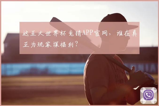 这五大世界杯竞猜APP官网,谁在真正为玩家谋福利?