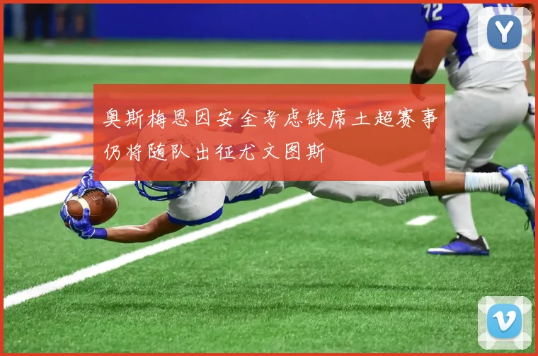 奥斯梅恩因安全考虑缺席土超赛事仍将随队出征尤文图斯